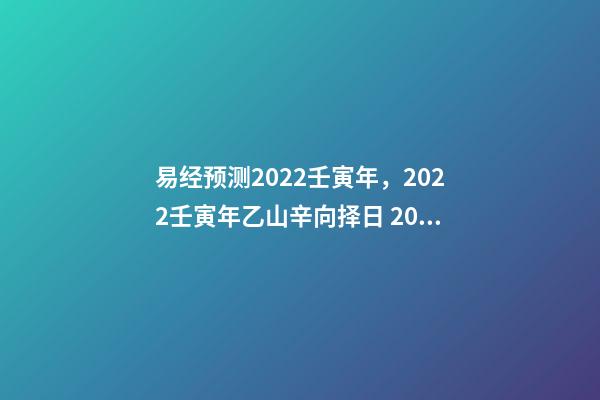 易经预测2022壬寅年，2022壬寅年乙山辛向择日 2022年易经卦象，2022 年易经预测战争-第1张-观点-玄机派